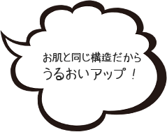 お肌と同じ構造だからうるおいアップ!