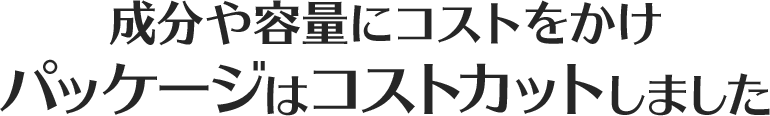 成分や容量にコストをかけパッケージはコストカットしました