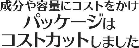 成分や容量にコストをかけパッケージはコストカットしました