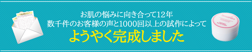 お肌の悩みに向き合って12年数千件のお客様の声と1000回以上の試作によってようやく完成しました