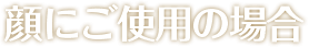 顔にご使用の場合