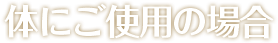体にご使用の場合