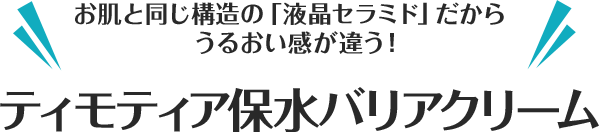 お肌と同じ構造の「液晶セラミド」だからうるおい実感が違う！ティモティア保水バリアクリーム