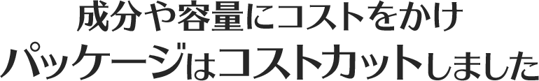 成分や容量にコストをかけパッケージはコストカットしました